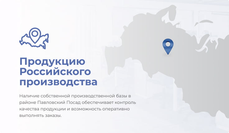 Продукцию Российского производства — наличие собственной производственной базы в районе Павловский Посад обеспечивает контроль качества продукции и возможность оперативно выполнять заказы.